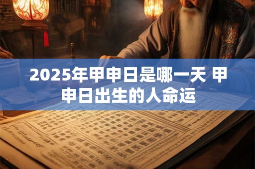 2025年甲申日是哪一天 甲申日出生的人命运