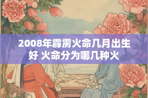 2008年霹雳火命几月出生好 火命分为哪几种火