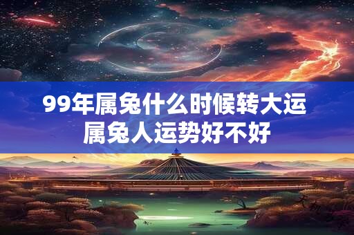 99年属兔什么时候转大运 属兔人运势好不好