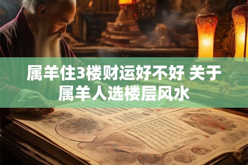 属羊住3楼财运好不好 关于属羊人选楼层风水