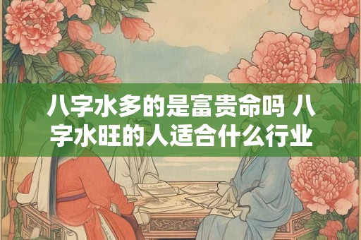 八字水多的是富贵命吗 八字水旺的人适合什么行业