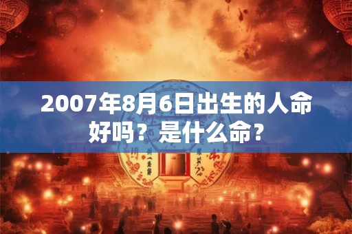 2007年8月6日出生的人命好吗？是什么命？