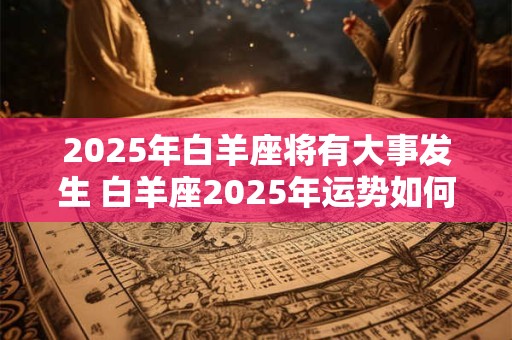 2025年白羊座将有大事发生 白羊座2025年运势如何