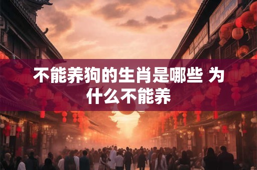 不能养狗的生肖是哪些 为什么不能养