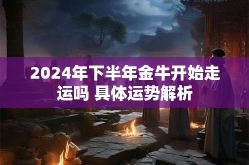 2024年下半年金牛开始走运吗 具体运势解析