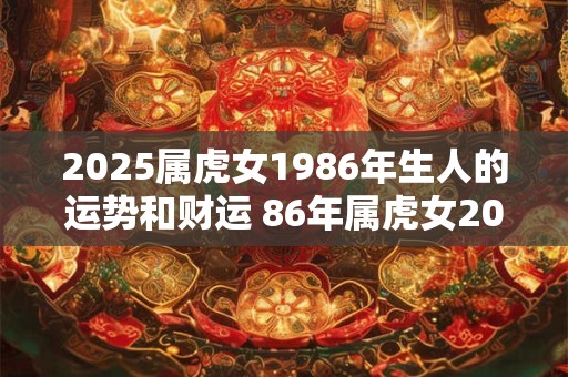 2025属虎女1986年生人的运势和财运 86年属虎女2025年运势详解
