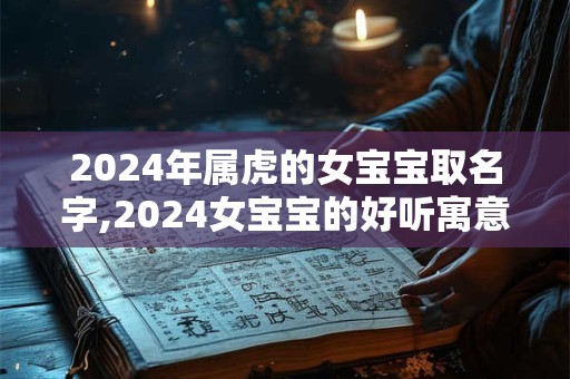 2024年属虎的女宝宝取名字,2024女宝宝的好听寓意好的名字