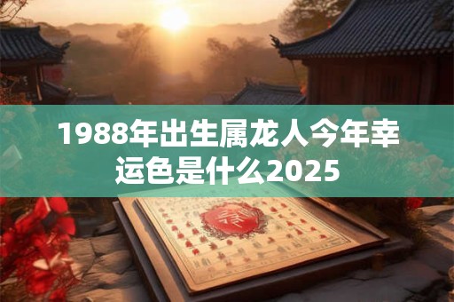 1988年出生属龙人今年幸运色是什么2025