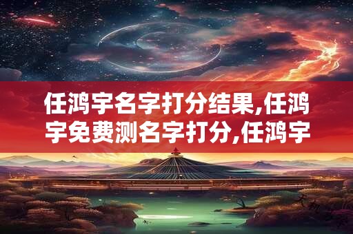 任鸿宇名字打分结果,任鸿宇免费测名字打分,任鸿宇周易免费测名字打分