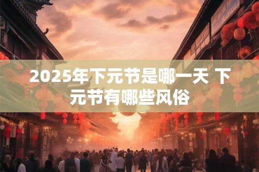 2025年下元节是哪一天 下元节有哪些风俗