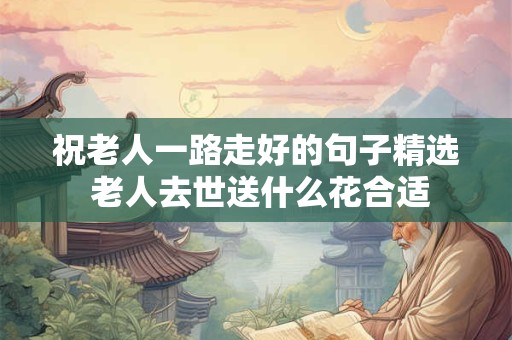 祝老人一路走好的句子精选 老人去世送什么花合适