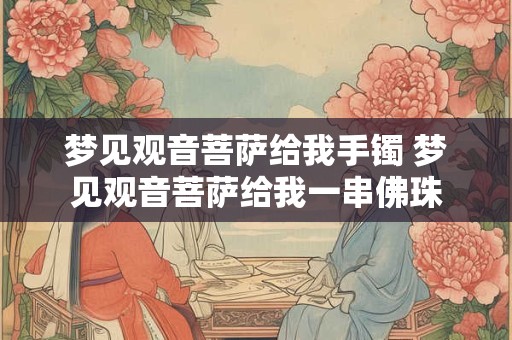 梦见观音菩萨给我手镯 梦见观音菩萨给我一串佛珠