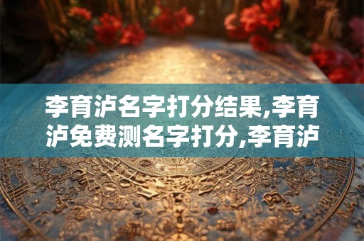 李育泸名字打分结果,李育泸免费测名字打分,李育泸周易免费测名字打分