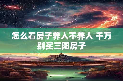 怎么看房子养人不养人 千万别买三阳房子