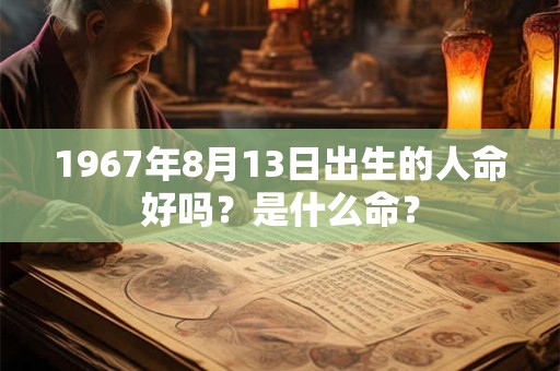 1967年8月13日出生的人命好吗？是什么命？