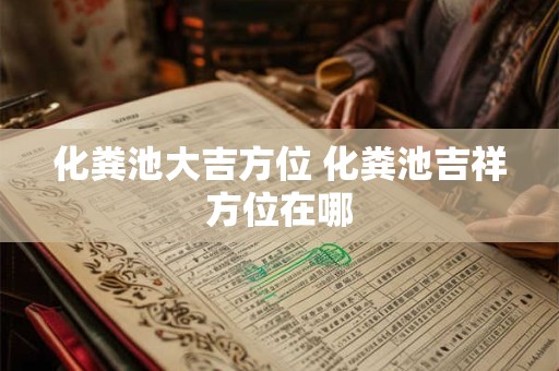详细阅读:化粪池大吉方位 化粪池吉祥方位在哪 化粪池大吉方位 化粪池吉祥方位在哪