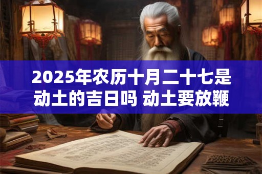 2025年农历十月二十七是动土的吉日吗 动土要放鞭炮吗