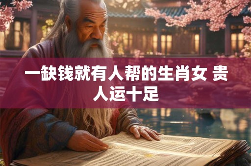 一缺钱就有人帮的生肖女 贵人运十足 一缺钱就有人帮的生肖女 贵人运十足