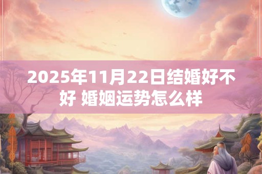 2025年11月22日结婚好不好 婚姻运势怎么样