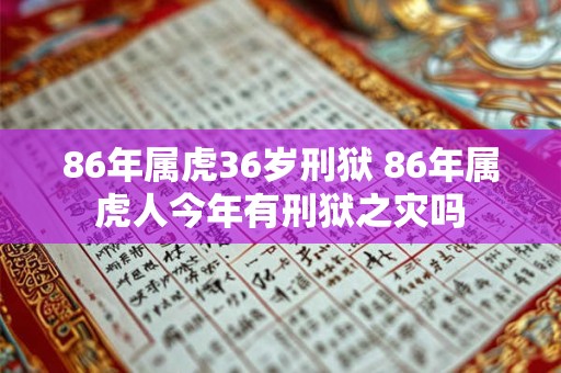 86年属虎36岁刑狱 86年属虎人今年有刑狱之灾吗