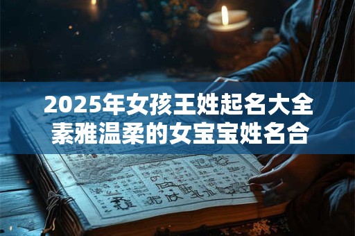 2025年女孩王姓起名大全 素雅温柔的女宝宝姓名合集