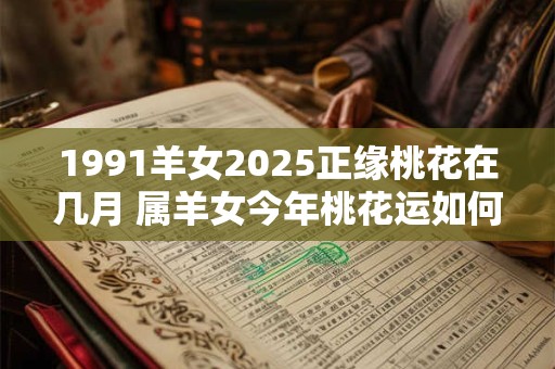 1991羊女2025正缘桃花在几月 属羊女今年桃花运如何