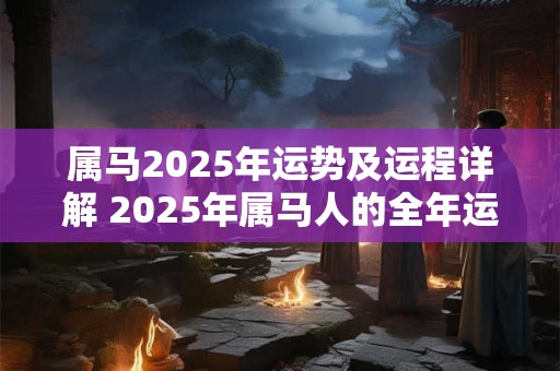 属马2025年运势及运程详解 2025年属马人的全年运势