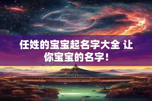 任姓的宝宝起名字大全 让你宝宝的名字! 任姓的宝宝起名字大全 让你宝宝的名字!
