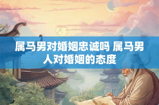 属马男对婚姻忠诚吗 属马男人对婚姻的态度