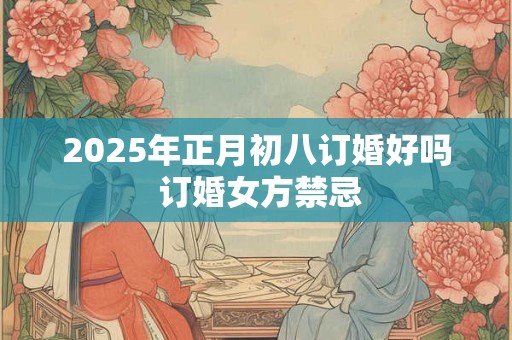 2025年正月初八订婚好吗 订婚女方禁忌 2025年正月初八订婚好吗 订婚女方禁忌