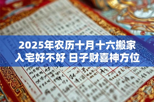 2025年农历十月十六搬家入宅好不好 日子财喜神方位