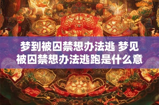 梦到被囚禁想办法逃 梦见被囚禁想办法逃跑是什么意思