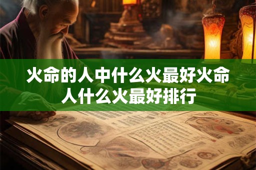 火命的人中什么火最好火命人什么火最好排行