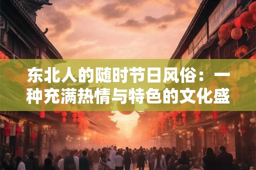 东北人的随时节日风俗:一种充满热情与特色的文化盛宴 东北人的随时节日风俗:一种充满热情与特色的文化盛宴