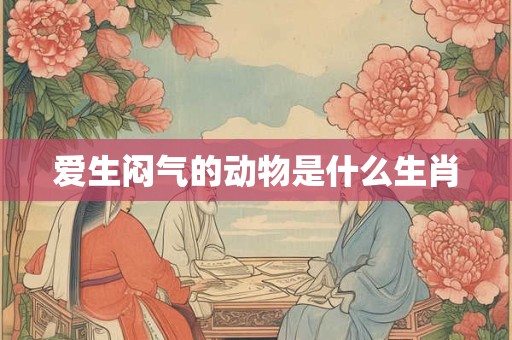 详细阅读:爱生闷气的动物是什么生肖 爱生闷气的动物是什么生肖