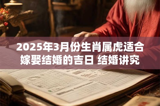 2025年3月份生肖属虎适合嫁娶结婚的吉日 结婚讲究什么