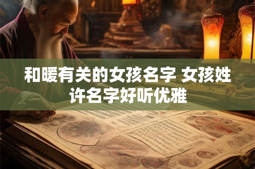 和暖有关的女孩名字 女孩姓许名字好听优雅