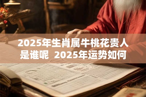 2025年生肖属牛桃花贵人是谁呢  2025年运势如何