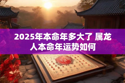 2025年本命年多大了 属龙人本命年运势如何