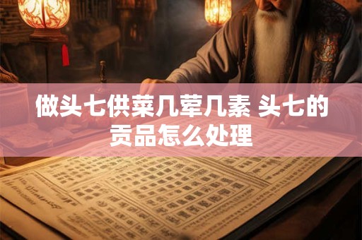 做头七供菜几荤几素 头七的贡品怎么处理