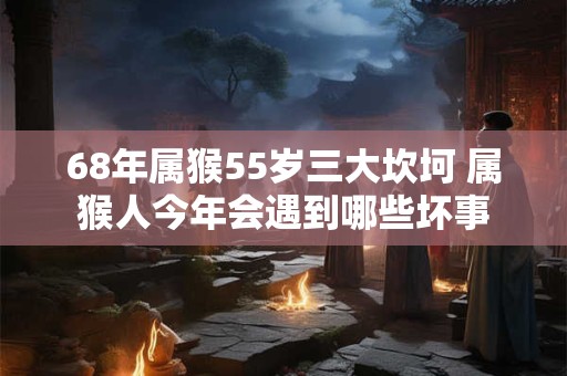 68年属猴55岁三大坎坷 属猴人今年会遇到哪些坏事