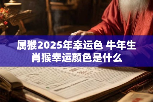 属猴2025年幸运色 牛年生肖猴幸运颜色是什么