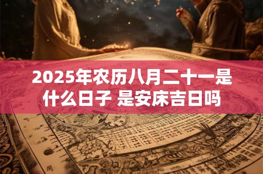 2025年农历八月二十一是什么日子 是安床吉日吗
