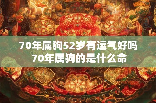 70年属狗52岁有运气好吗 70年属狗的是什么命