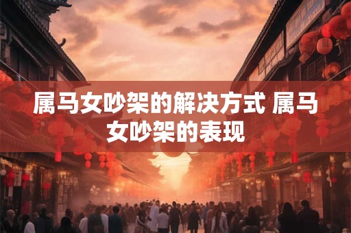 属马女吵架的解决方式 属马女吵架的表现