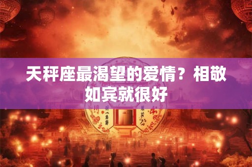 天秤座最渴望的爱情？相敬如宾就很好