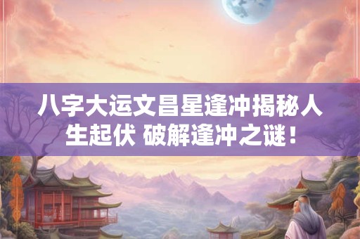 八字大运文昌星逢冲揭秘人生起伏 破解逢冲之谜! 八字大运文昌星逢冲揭秘人生起伏 破解逢冲之谜!