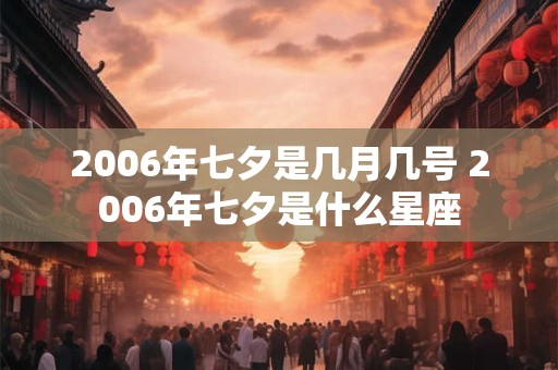 2006年七夕是几月几号 2006年七夕是什么星座 2006年七夕是几月几号 2006年七夕是什么星座