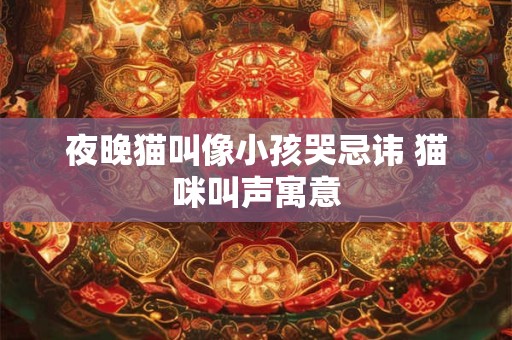 夜晚猫叫像小孩哭忌讳 猫咪叫声寓意