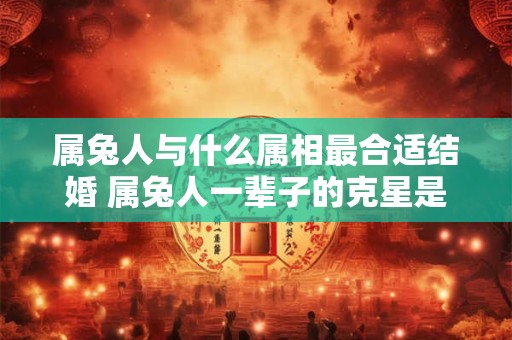 属兔人与什么属相最合适结婚 属兔人一辈子的克星是谁